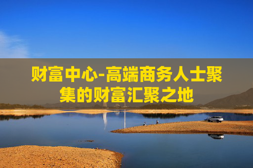 财富中心-高端商务人士聚集的财富汇聚之地