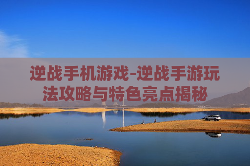 逆战手机游戏-逆战手游玩法攻略与特色亮点揭秘