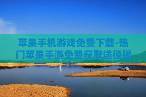 苹果手机游戏免费下载-热门苹果手游免费获取途径揭秘