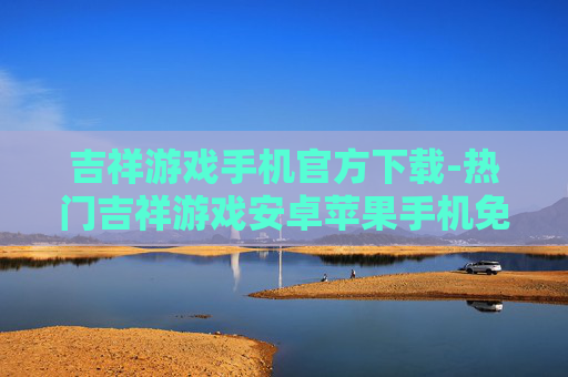 吉祥游戏手机官方下载-热门吉祥游戏安卓苹果手机免费下载渠道