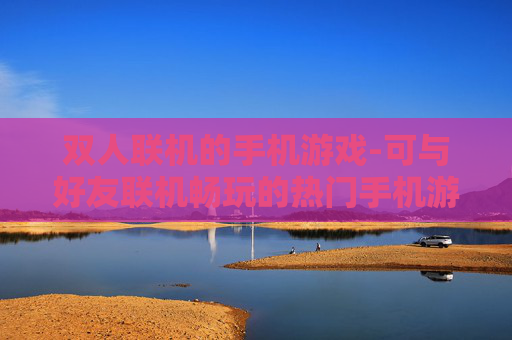 双人联机的手机游戏-可与好友联机畅玩的热门手机游戏