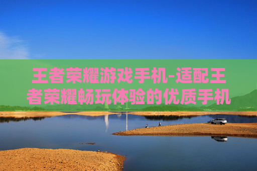 王者荣耀游戏手机-适配王者荣耀畅玩体验的优质手机