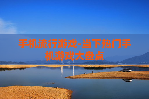手机流行游戏-当下热门手机游戏大盘点 手机流行游戏-当下热门手机游戏大盘点