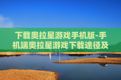 下载奥拉星游戏手机版-手机端奥拉星游戏下载途径及方法
