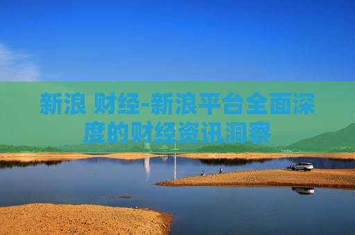 新浪 财经-新浪平台全面深度的财经资讯洞察