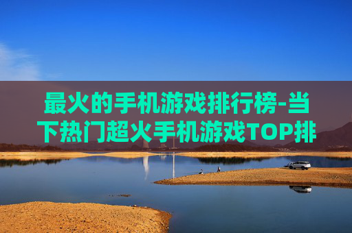 最火的手机游戏排行榜-当下热门超火手机游戏TOP排名