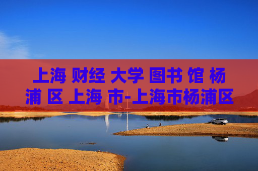 上海 财经 大学 图书 馆 杨浦 区 上海 市-上海市杨浦区上海财经大学图书馆详情