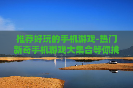 推荐好玩的手机游戏-热门新奇手机游戏大集合等你挑