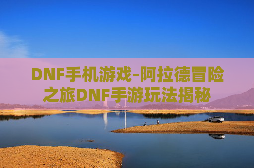 DNF手机游戏-阿拉德冒险之旅DNF手游玩法揭秘
