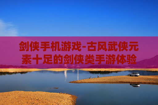 剑侠手机游戏-古风武侠元素十足的剑侠类手游体验