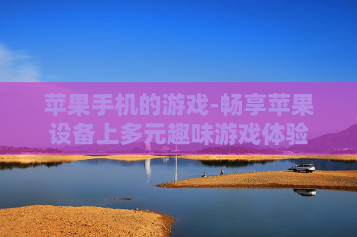 苹果手机的游戏-畅享苹果设备上多元趣味游戏体验