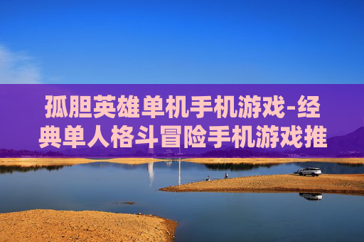 孤胆英雄单机手机游戏-经典单人格斗冒险手机游戏推荐