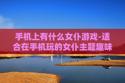 手机上有什么女仆游戏-适合在手机玩的女仆主题趣味游戏推荐
