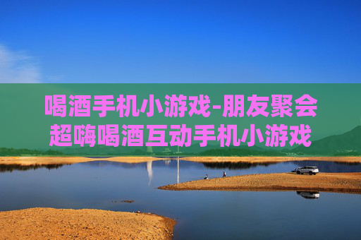 喝酒手机小游戏-朋友聚会超嗨喝酒互动手机小游戏