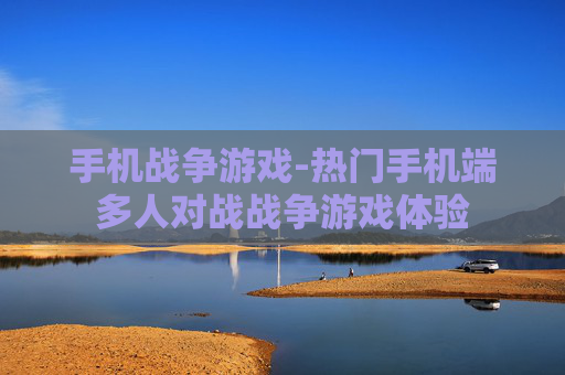 手机战争游戏-热门手机端多人对战战争游戏体验