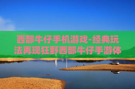 西部牛仔手机游戏-经典玩法再现狂野西部牛仔手游体验