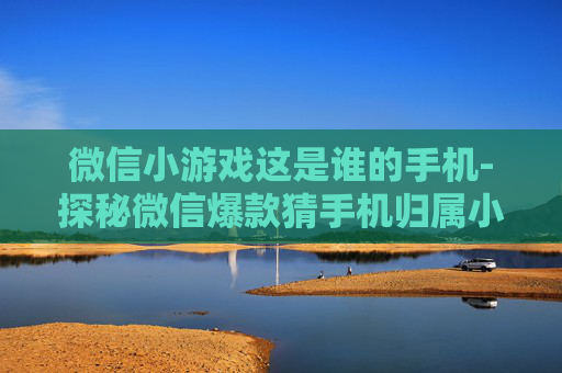 微信小游戏这是谁的手机-探秘微信爆款猜手机归属小游戏