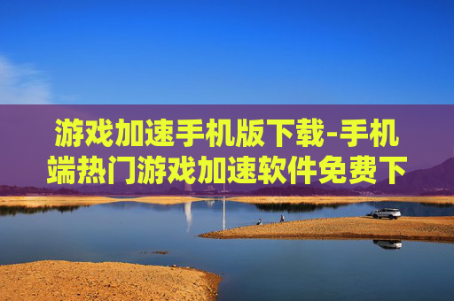 游戏加速手机版下载-手机端热门游戏加速软件免费下载渠道
