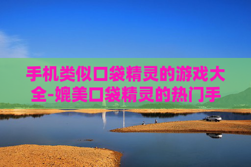 手机类似口袋精灵的游戏大全-媲美口袋精灵的热门手机游戏全搜罗