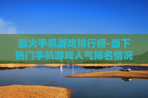 最火手机游戏排行榜-当下热门手机游戏人气排名情况