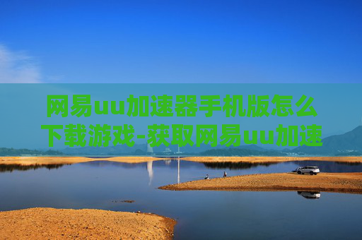 网易uu加速器手机版怎么下载游戏-获取网易uu加速器手机版下载游戏途径