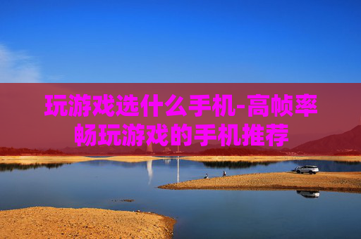 玩游戏选什么手机-高帧率畅玩游戏的手机推荐