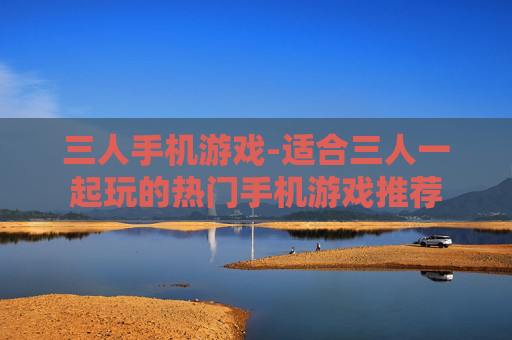 三人手机游戏-适合三人一起玩的热门手机游戏推荐