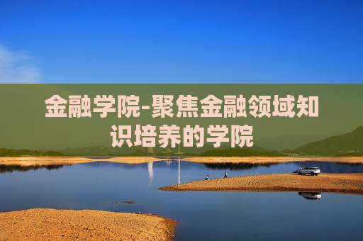金融学院-聚焦金融领域知识培养的学院