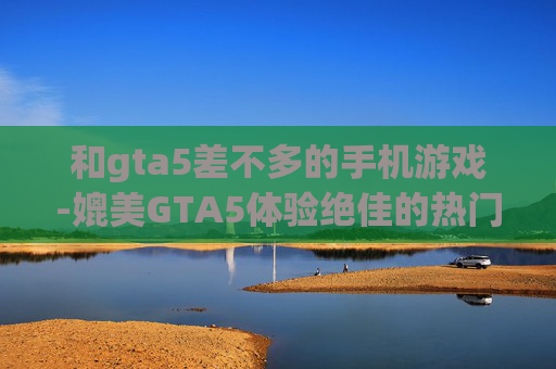 和gta5差不多的手机游戏-媲美GTA5体验绝佳的热门手机游戏