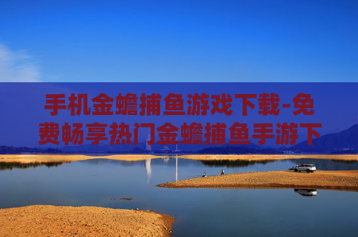 手机金蟾捕鱼游戏下载-免费畅享热门金蟾捕鱼手游下载渠道