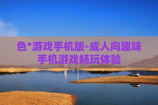 色*游戏手机版-成人向趣味手机游戏畅玩体验