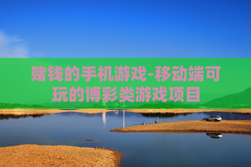 赌钱的手机游戏-移动端可玩的博彩类游戏项目