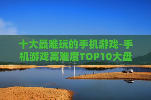 十大最难玩的手机游戏-手机游戏高难度TOP10大盘点