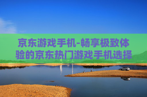 京东游戏手机-畅享极致体验的京东热门游戏手机选择