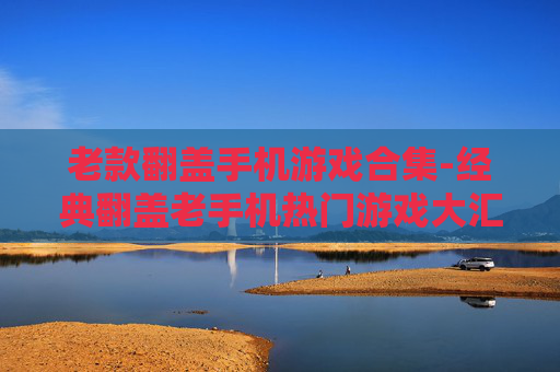 老款翻盖手机游戏合集-经典翻盖老手机热门游戏大汇总