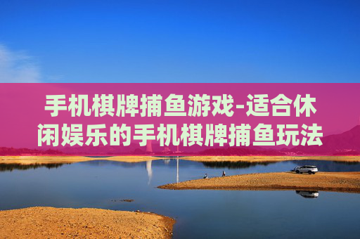 手机棋牌捕鱼游戏-适合休闲娱乐的手机棋牌捕鱼玩法
