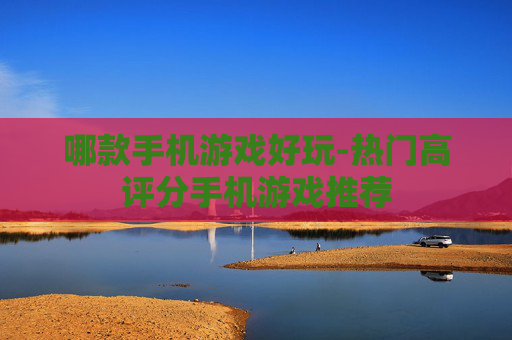 哪款手机游戏好玩-热门高评分手机游戏推荐 哪款手机游戏好玩-热门高评分手机游戏推荐