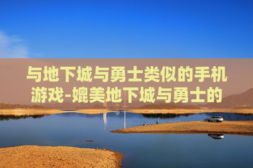 与地下城与勇士类似的手机游戏-媲美地下城与勇士的热门手机游戏推荐