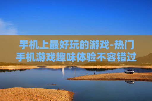 手机上最好玩的游戏-热门手机游戏趣味体验不容错过