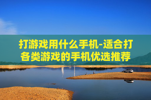 打游戏用什么手机-适合打各类游戏的手机优选推荐