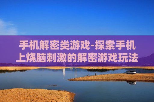 手机解密类游戏-探索手机上烧脑刺激的解密游戏玩法