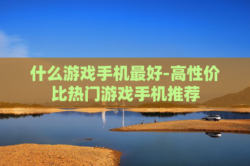 什么游戏手机最好-高性价比热门游戏手机推荐