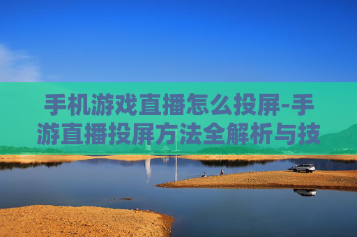手机游戏直播怎么投屏-手游直播投屏方法全解析与技巧分享