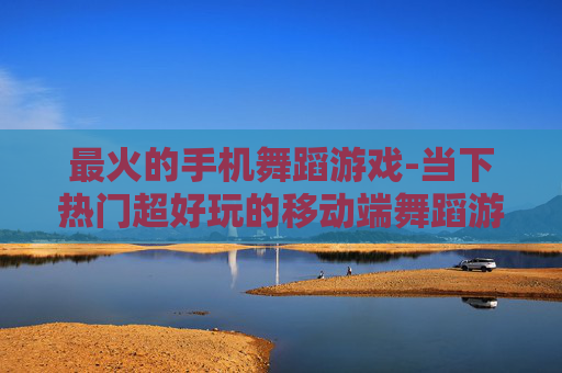 最火的手机舞蹈游戏-当下热门超好玩的移动端舞蹈游戏