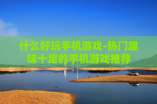 什么好玩手机游戏-热门趣味十足的手机游戏推荐