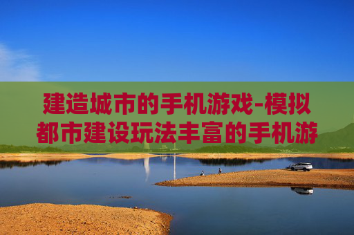 建造城市的手机游戏-模拟都市建设玩法丰富的手机游戏