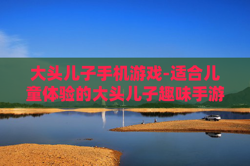 大头儿子手机游戏-适合儿童体验的大头儿子趣味手游
