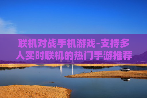 联机对战手机游戏-支持多人实时联机的热门手游推荐 联机对战手机游戏-支持多人实时联机的热门手游推荐