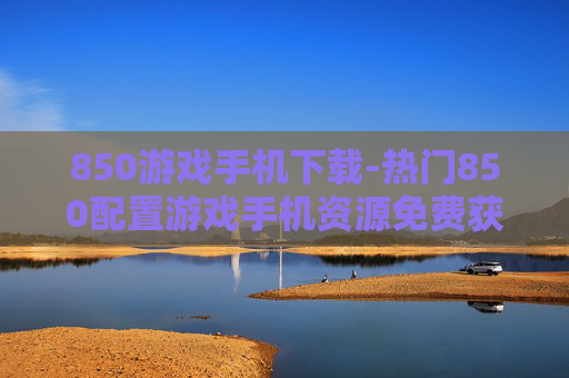 850游戏手机下载-热门850配置游戏手机资源免费获取