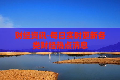 财经资讯-每日实时更新各类财经热点消息